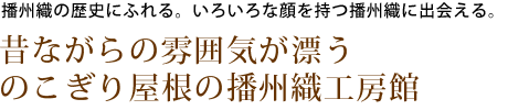 播州織の歴史にふれる。いろいろな顔を持つ播州織に出会える。昔ながらの雰囲気が漂う、のこぎり屋根の播州織工房館