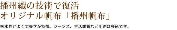 播州織の技術で復活、オリジナル帆布「播州帆布」。吸水性がよく丈夫さが特徴。ジーンズ、生活雑貨など用途は多彩です。